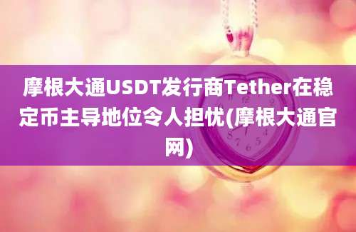 摩根大通USDT发行商Tether在稳定币主导地位令人担忧(摩根大通官网)