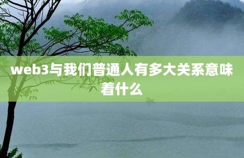 web3与我们普通人有多大关系意味着什么