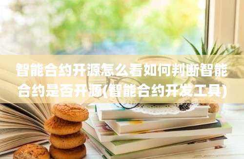 智能合约开源怎么看如何判断智能合约是否开源(智能合约开发工具)