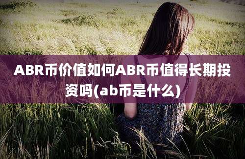 ABR币价值如何ABR币值得长期投资吗(ab币是什么)