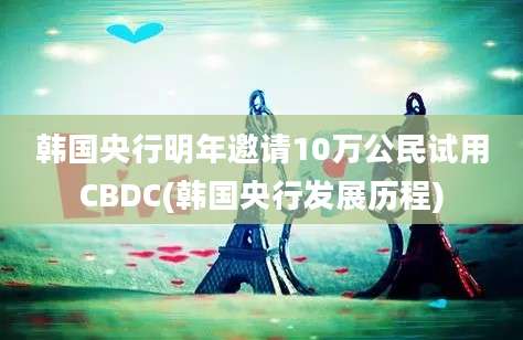 韩国央行明年邀请10万公民试用CBDC(韩国央行发展历程)