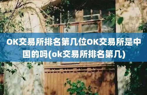 OK交易所排名第几位OK交易所是中国的吗(ok交易所排名第几)