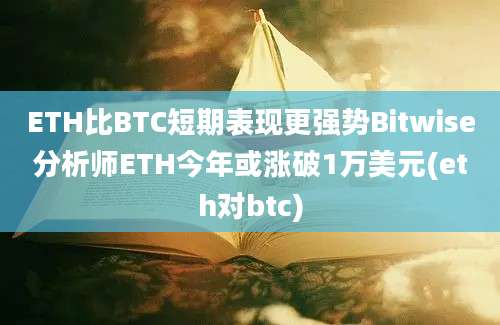 ETH比BTC短期表现更强势Bitwise分析师ETH今年或涨破1万美元(eth对btc)