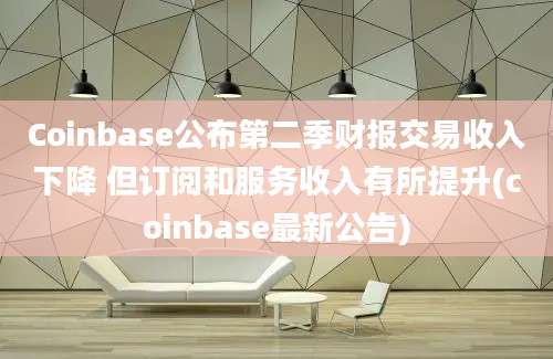 Coinbase公布第二季财报交易收入下降 但订阅和服务收入有所提升(coinbase最新公告)