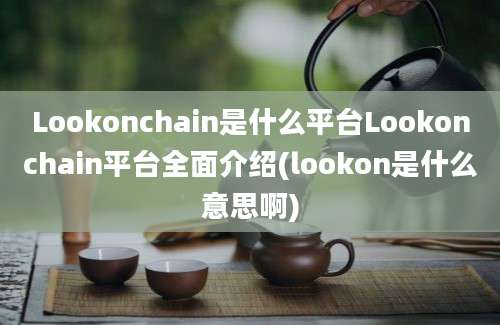 Lookonchain是什么平台Lookonchain平台全面介绍(lookon是什么意思啊)