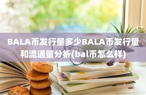 BALA币发行量多少BALA币发行量和流通量分析(bal币怎么样)