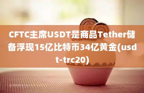 CFTC主席USDT是商品Tether储备浮现15亿比特币34亿黄金(usdt-trc20)