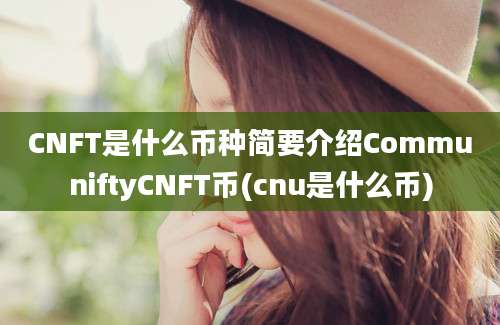 CNFT是什么币种简要介绍CommuniftyCNFT币(cnu是什么币)