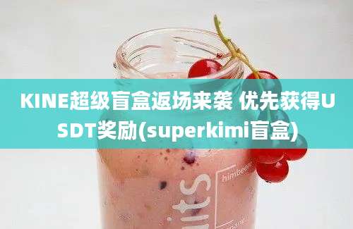 KINE超级盲盒返场来袭 优先获得USDT奖励(superkimi盲盒)