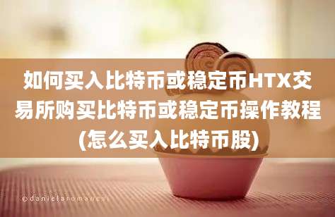 如何买入比特币或稳定币HTX交易所购买比特币或稳定币操作教程(怎么买入比特币股)