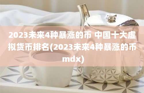 2023未来4种暴涨的币 中国十大虚拟货币排名(2023未来4种暴涨的币 mdx)