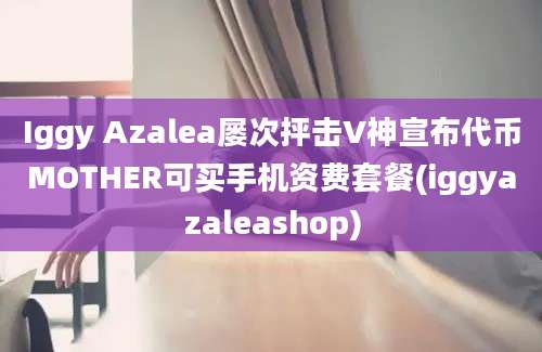 Iggy Azalea屡次抨击V神宣布代币MOTHER可买手机资费套餐(iggyazaleashop)