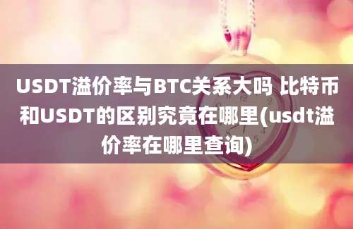 USDT溢价率与BTC关系大吗 比特币和USDT的区别究竟在哪里(usdt溢价率在哪里查询)