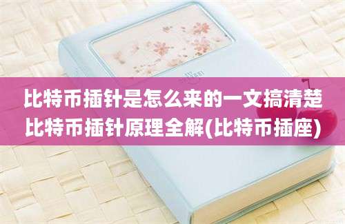 比特币插针是怎么来的一文搞清楚比特币插针原理全解(比特币插座)