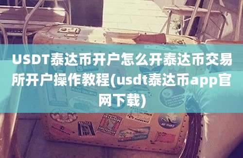 USDT泰达币开户怎么开泰达币交易所开户操作教程(usdt泰达币app官网下载)