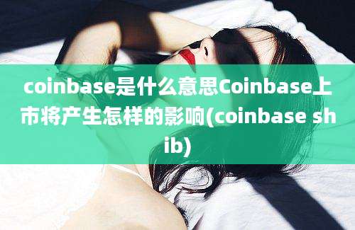 coinbase是什么意思Coinbase上市将产生怎样的影响(coinbase shib)