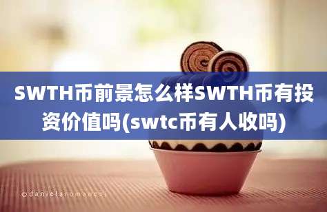 SWTH币前景怎么样SWTH币有投资价值吗(swtc币有人收吗)