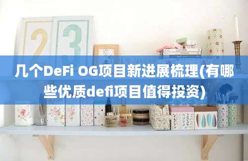 几个DeFi OG项目新进展梳理(有哪些优质defi项目值得投资)