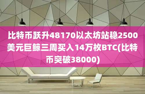 比特币跃升48170以太坊站稳2500美元巨鲸三周买入14万枚BTC(比特币突破38000)