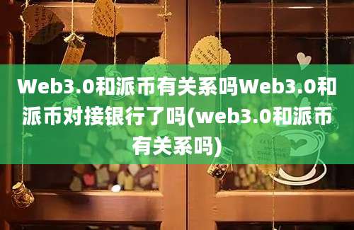 Web3.0和派币有关系吗Web3.0和派币对接银行了吗(web3.0和派币有关系吗)