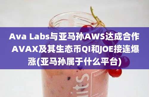 Ava Labs与亚马孙AWS达成合作 AVAX及其生态币QI和JOE接连爆涨(亚马孙属于什么平台)