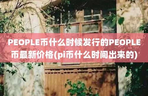 PEOPLE币什么时候发行的PEOPLE币最新价格(pi币什么时间出来的)