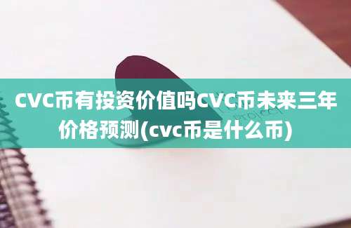 CVC币有投资价值吗CVC币未来三年价格预测(cvc币是什么币)