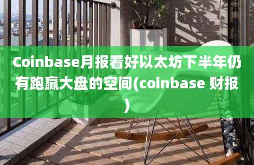 Coinbase月报看好以太坊下半年仍有跑赢大盘的空间(coinbase 财报)