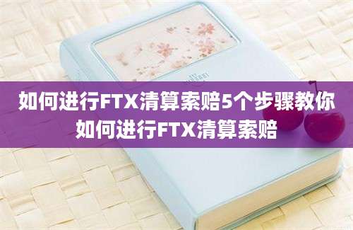 如何进行FTX清算索赔5个步骤教你如何进行FTX清算索赔