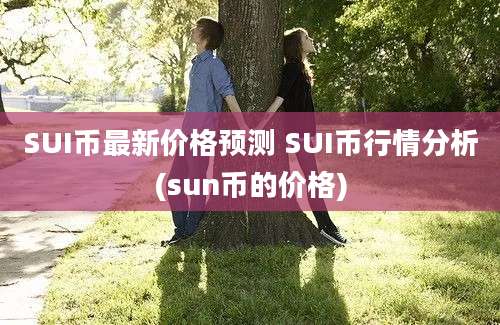 SUI币最新价格预测 SUI币行情分析(sun币的价格)