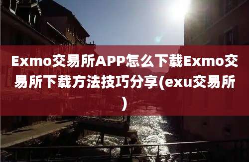 Exmo交易所APP怎么下载Exmo交易所下载方法技巧分享(exu交易所)