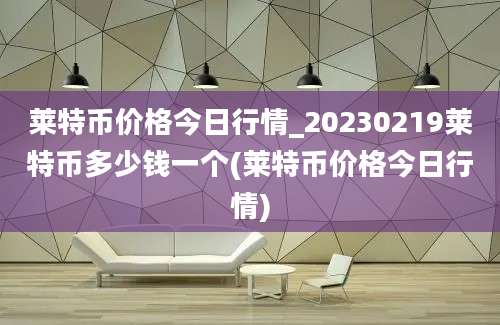 莱特币价格今日行情_20230219莱特币多少钱一个(莱特币价格今日行情)