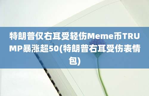 特朗普仅右耳受轻伤Meme币TRUMP暴涨超50(特朗普右耳受伤表情包)