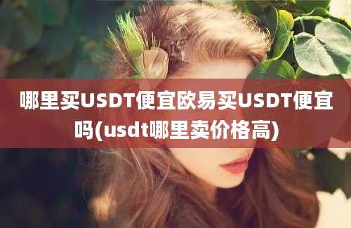 哪里买USDT便宜欧易买USDT便宜吗(usdt哪里卖价格高)