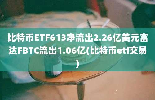 比特币ETF613净流出2.26亿美元富达FBTC流出1.06亿(比特币etf交易)