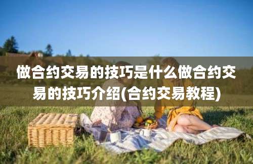 做合约交易的技巧是什么做合约交易的技巧介绍(合约交易教程)