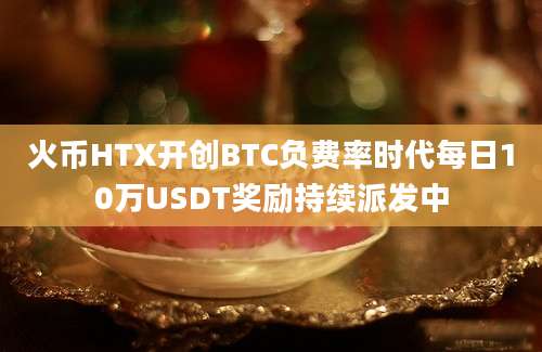 火币HTX开创BTC负费率时代每日10万USDT奖励持续派发中