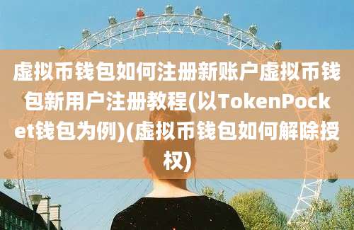 虚拟币钱包如何注册新账户虚拟币钱包新用户注册教程(以TokenPocket钱包为例)(虚拟币钱包如何解除授权)