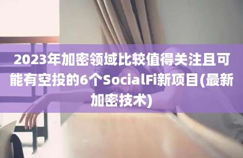 2023年加密领域比较值得关注且可能有空投的6个SocialFi新项目(最新加密技术)