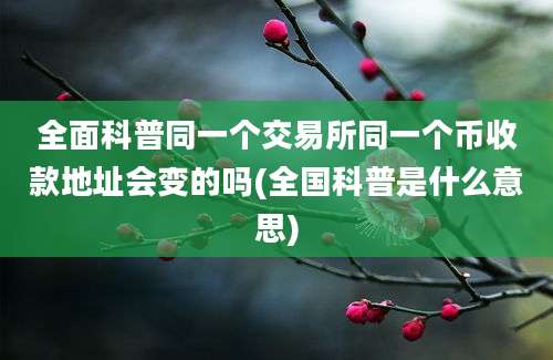 全面科普同一个交易所同一个币收款地址会变的吗(全国科普是什么意思)