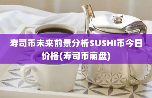 寿司币未来前景分析SUSHI币今日价格(寿司币崩盘)