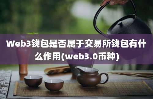 Web3钱包是否属于交易所钱包有什么作用(web3.0币种)