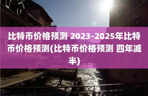 比特币价格预测 2023-2025年比特币价格预测(比特币价格预测 四年减半)