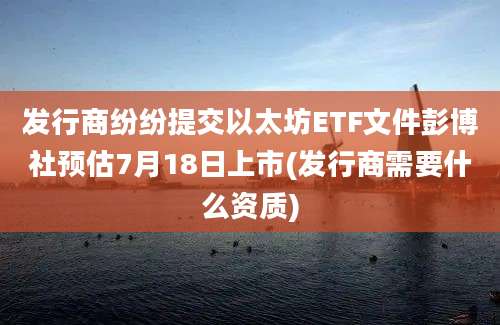 发行商纷纷提交以太坊ETF文件彭博社预估7月18日上市(发行商需要什么资质)