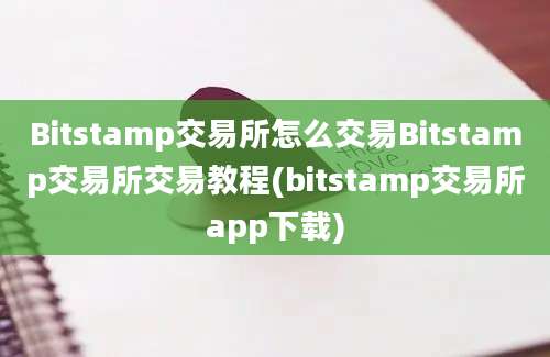 Bitstamp交易所怎么交易Bitstamp交易所交易教程(bitstamp交易所app下载)