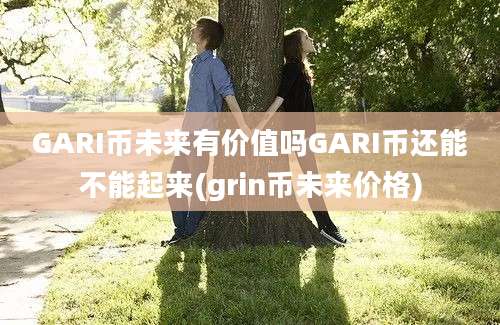 GARI币未来有价值吗GARI币还能不能起来(grin币未来价格)