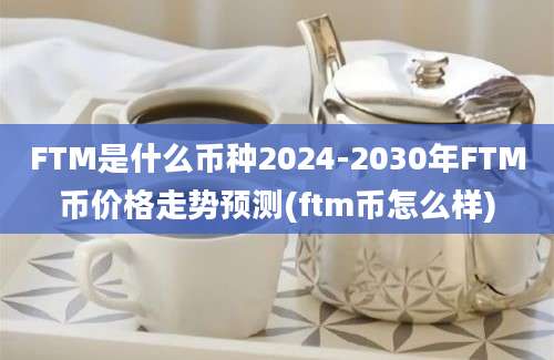 FTM是什么币种2024-2030年FTM币价格走势预测(ftm币怎么样)