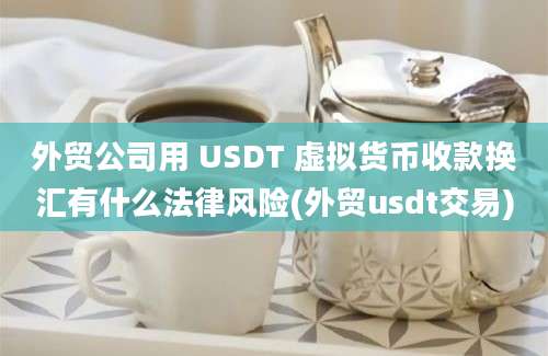 外贸公司用 USDT 虚拟货币收款换汇有什么法律风险(外贸usdt交易)