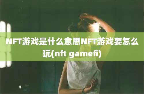 NFT游戏是什么意思NFT游戏要怎么玩(nft gamefi)