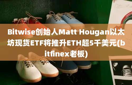 Bitwise创始人Matt Hougan以太坊现货ETF将推升ETH超5千美元(bitfinex老板)